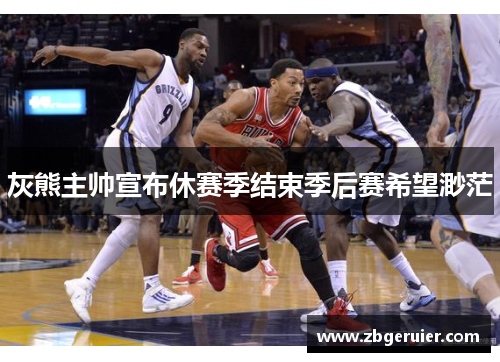 灰熊主帅宣布休赛季结束季后赛希望渺茫