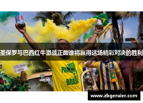 圣保罗与巴西红牛激战正酣谁将赢得这场精彩对决的胜利