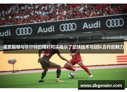 德累斯顿与非尔特的精彩对决揭示了足球战术与团队合作的魅力